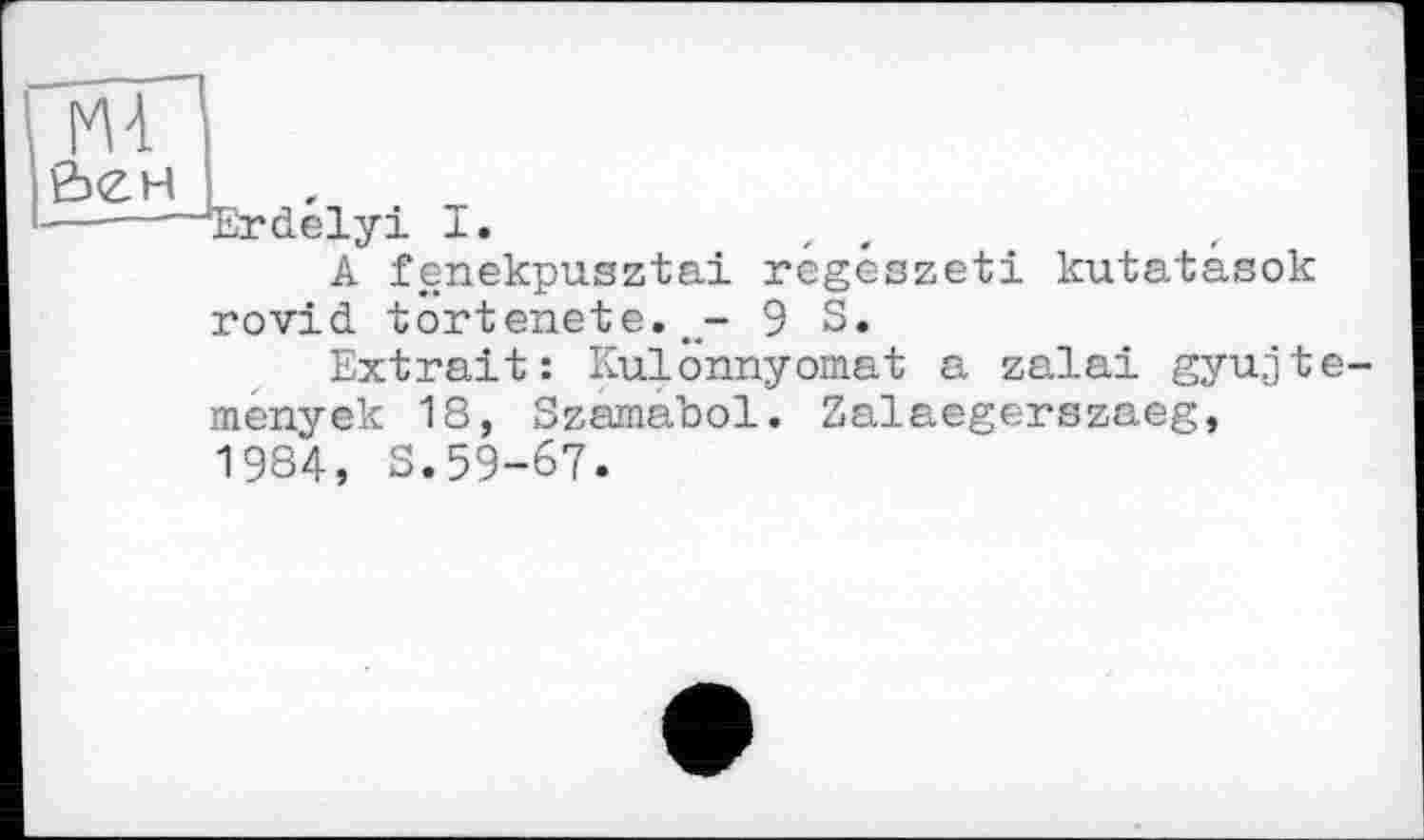 ﻿Erdelyi I.	z
A fenekpusztai régészeti kutatâsok rovid tortenete.9 S.
Extrait: Kulônnyomat a zalai gyujte-menyek 18, Szamabol. Zalaegerszaeg, 1984, S.59-67.